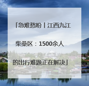 急难愁盼丨江西九江柴桑区：1500余人的出行难题正在解决