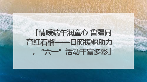 情暖端午润童心 鲁疆同育红石榴——日照援疆助力，“六一”活动丰富多彩