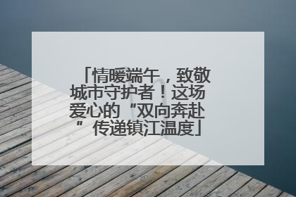 情暖端午，致敬城市守护者！这场爱心的“双向奔赴”传递镇江温度