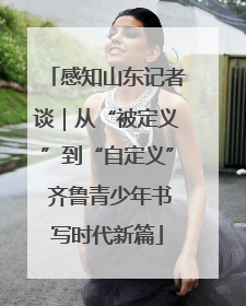 感知山东记者谈｜从“被定义”到“自定义” 齐鲁青少年书写时代新篇