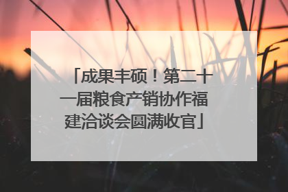 成果丰硕！第二十一届粮食产销协作福建洽谈会圆满收官