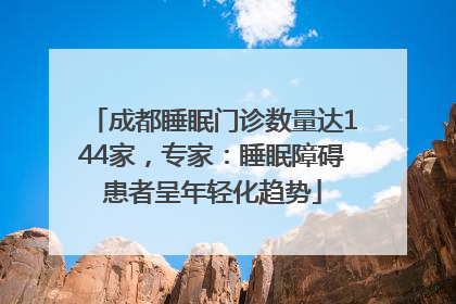 成都睡眠门诊数量达144家，专家：睡眠障碍患者呈年轻化趋势