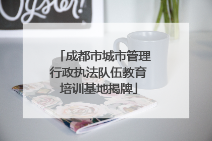 成都市城市管理行政执法队伍教育培训基地揭牌