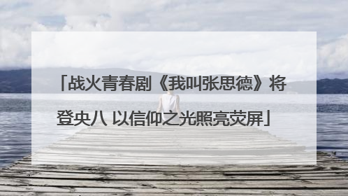 战火青春剧《我叫张思德》将登央八 以信仰之光照亮荧屏