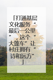 打通基层文化服务“最后一公里”，这个“大篷车”让村庄拥有“诗和远方”