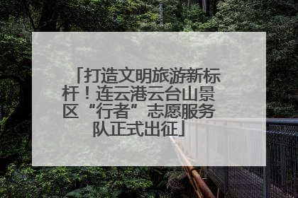 打造文明旅游新标杆！连云港云台山景区“行者”志愿服务队正式出征