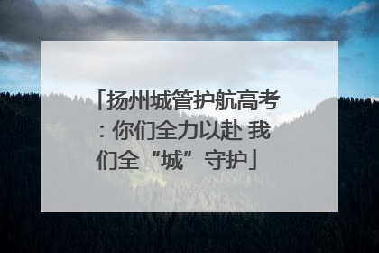 扬州城管护航高考：你们全力以赴 我们全“城”守护
