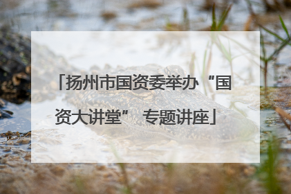 扬州市国资委举办“国资大讲堂” 专题讲座