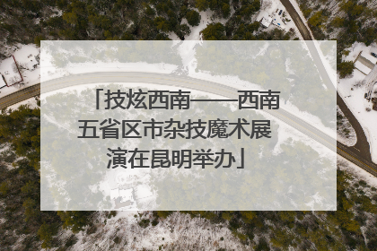 技炫西南——西南五省区市杂技魔术展演在昆明举办