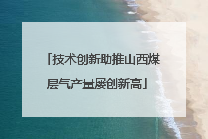 技术创新助推山西煤层气产量屡创新高