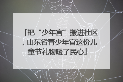 把“少年宫”搬进社区，山东省青少年宫这份儿童节礼物暖了民心