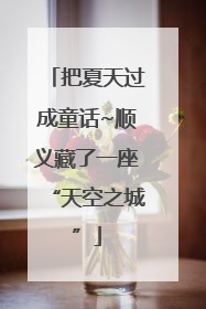 把夏天过成童话~顺义藏了一座“天空之城”