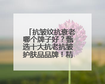 抗皱纹抗衰老哪个牌子好？甄选十大抗老抗皱护肤品品牌！精品推荐