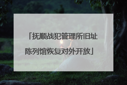 抚顺战犯管理所旧址陈列馆恢复对外开放