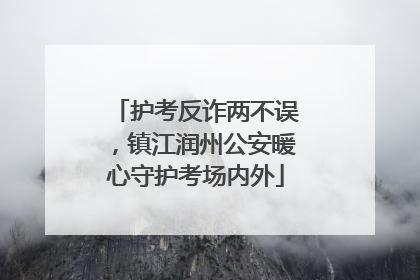 护考反诈两不误，镇江润州公安暖心守护考场内外