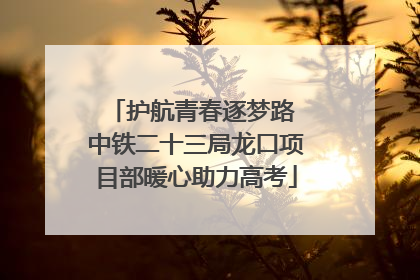 护航青春逐梦路 中铁二十三局龙口项目部暖心助力高考