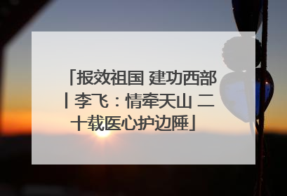 报效祖国 建功西部丨李飞：情牵天山 二十载医心护边陲