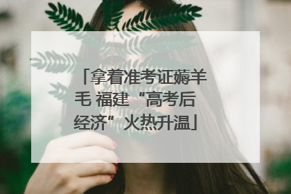 拿着准考证薅羊毛 福建“高考后经济”火热升温