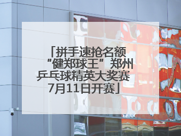 拼手速抢名额 “健郑球王”郑州乒乓球精英大奖赛7月11日开赛