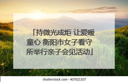 持微光成炬 让爱暖童心 衡阳市女子看守所举行亲子会见活动