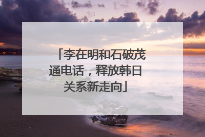 李在明和石破茂通电话，释放韩日关系新走向