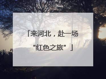 来河北，赴一场“红色之旅”