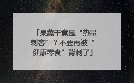 果蔬干竟是“热量刺客”？不要再被“健康零食”背刺了