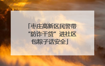 枣庄高新区民警带“防诈干货”进社区 包粽子话安全