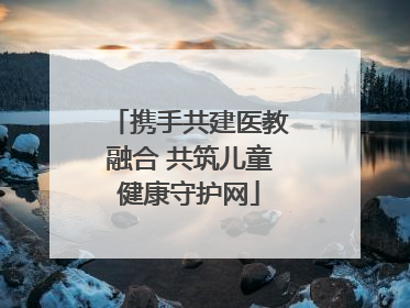 携手共建医教融合 共筑儿童健康守护网