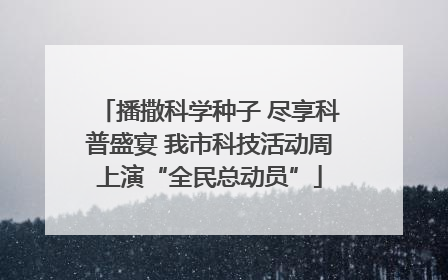 播撒科学种子 尽享科普盛宴 我市科技活动周上演“全民总动员”