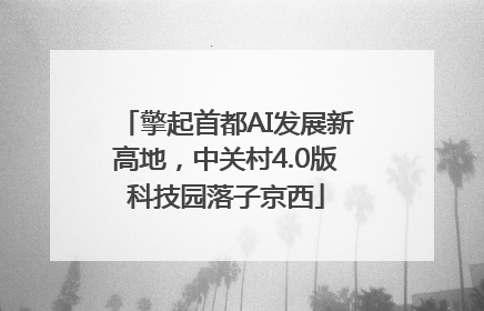擎起首都AI发展新高地，中关村4.0版科技园落子京西