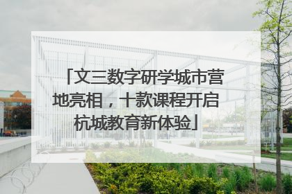 文三数字研学城市营地亮相，十款课程开启杭城教育新体验