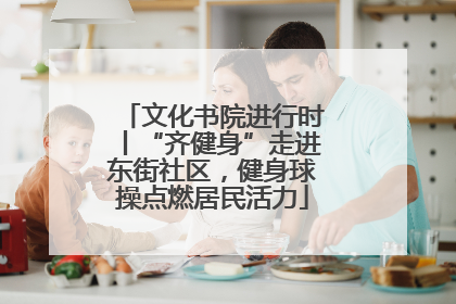 文化书院进行时丨“齐健身”走进东街社区，健身球操点燃居民活力