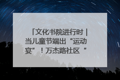 文化书院进行时｜当儿童节端出“运动宴”！万杰路社区“玩”出亲子新花样