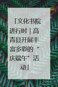 文化书院进行时｜高青县开展丰富多彩的“庆端午”活动