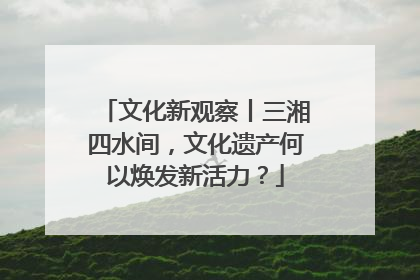 文化新观察丨三湘四水间，文化遗产何以焕发新活力？