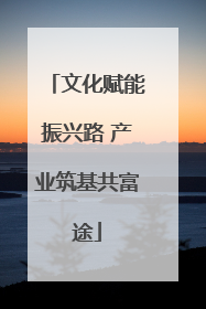 文化赋能振兴路 产业筑基共富途