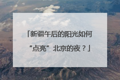 新疆午后的阳光如何“点亮”北京的夜？