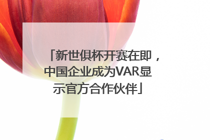 新世俱杯开赛在即，中国企业成为VAR显示官方合作伙伴