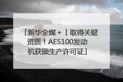 新华全媒＋丨取得关键资质！AES100发动机获颁生产许可证