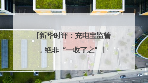 新华时评：充电宝监管，绝非“一收了之”