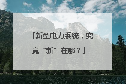 新型电力系统，究竟“新”在哪？