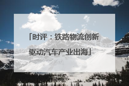 时评：铁路物流创新驱动汽车产业出海