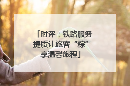 时评：铁路服务提质让旅客“粽”享温馨旅程
