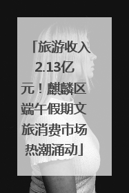 旅游收入2.13亿元！麒麟区端午假期文旅消费市场热潮涌动