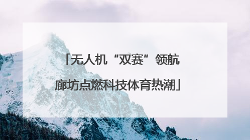 无人机“双赛”领航 廊坊点燃科技体育热潮