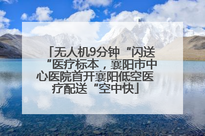无人机9分钟“闪送“医疗标本，襄阳市中心医院首开襄阳低空医疗配送“空中快