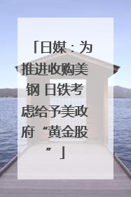日媒：为推进收购美钢 日铁考虑给予美政府“黄金股”
