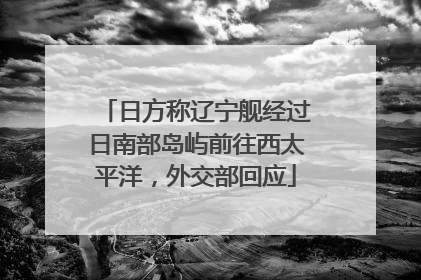 日方称辽宁舰经过日南部岛屿前往西太平洋，外交部回应