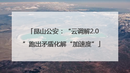 昆山公安：“云调解2.0”跑出矛盾化解“加速度”